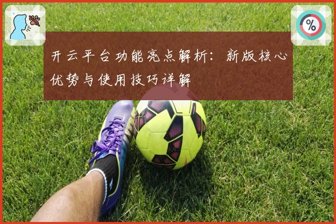 开云平台功能亮点解析：新版核心优势与使用技巧详解
