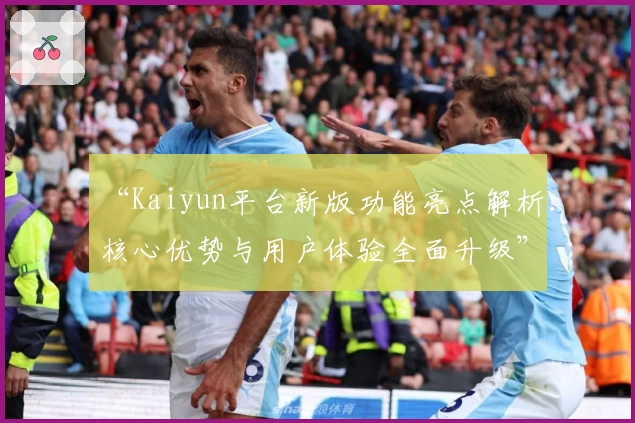 “Kaiyun平台新版功能亮点解析：核心优势与用户体验全面升级”
