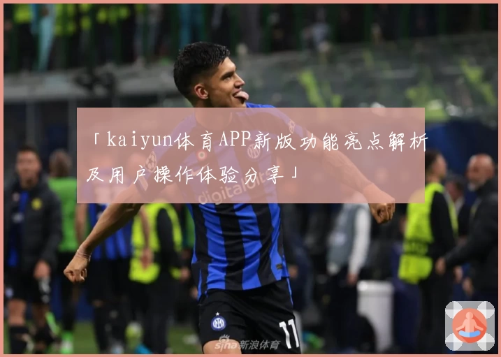 「kaiyun体育APP新版功能亮点解析及用户操作体验分享」