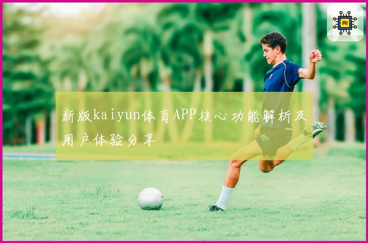 新版kaiyun体育APP核心功能解析及用户体验分享