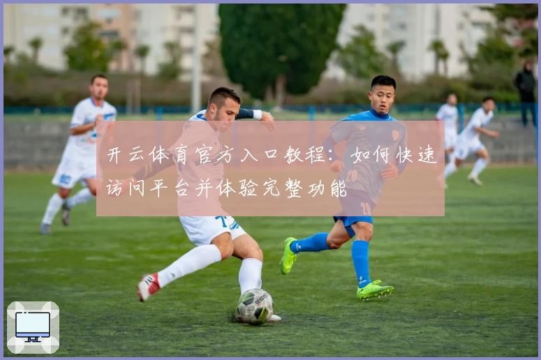 开云体育官方入口教程：如何快速访问平台并体验完整功能