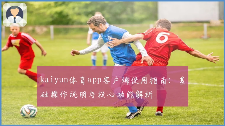 kaiyun体育app客户端使用指南：基础操作说明与核心功能解析