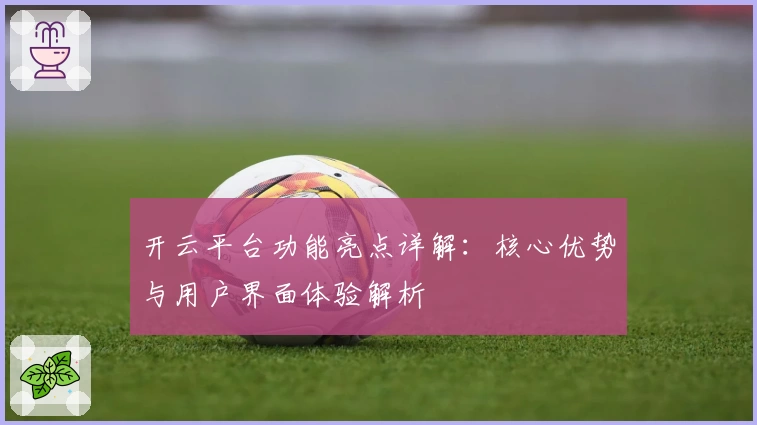 开云平台功能亮点详解：核心优势与用户界面体验解析