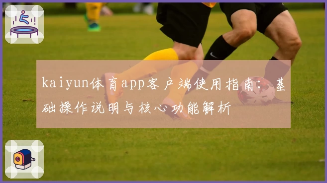 kaiyun体育app客户端使用指南：基础操作说明与核心功能解析