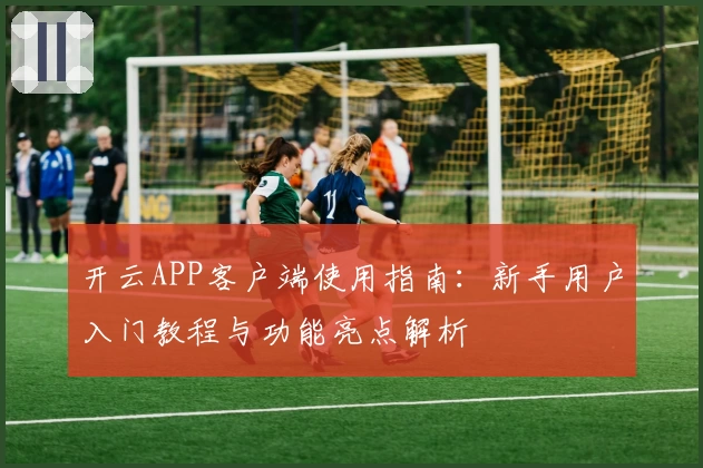 开云APP客户端使用指南：新手用户入门教程与功能亮点解析