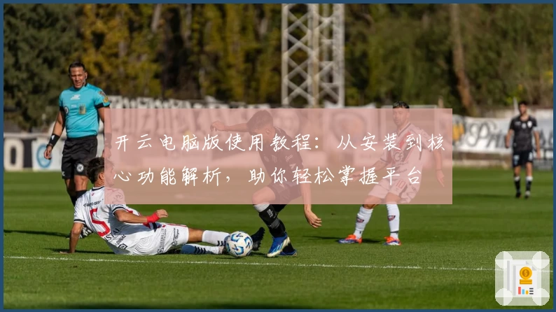 开云电脑版使用教程：从安装到核心功能解析，助你轻松掌握平台