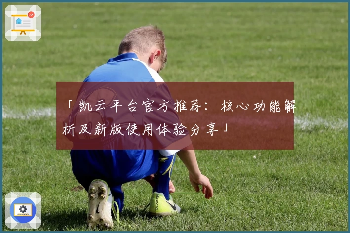 「凯云平台官方推荐：核心功能解析及新版使用体验分享」