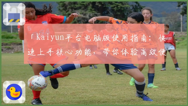 「Kaiyun平台电脑版使用指南：快速上手核心功能，带你体验高效便捷操作」