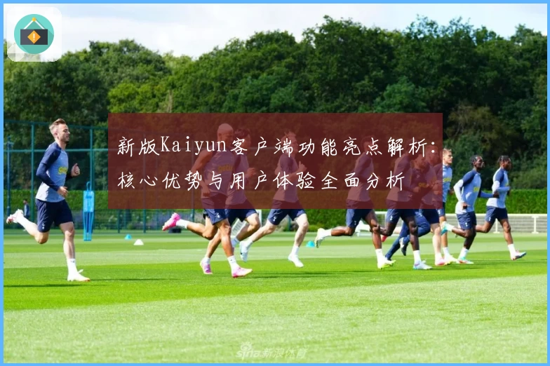 新版Kaiyun客户端功能亮点解析：核心优势与用户体验全面分析