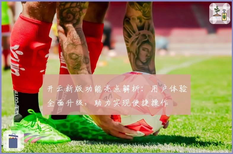 开云新版功能亮点解析：用户体验全面升级，助力实现便捷操作
