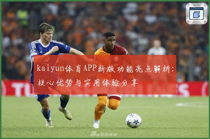 kaiyun体育APP新版功能亮点解析：核心优势与实用体验分享