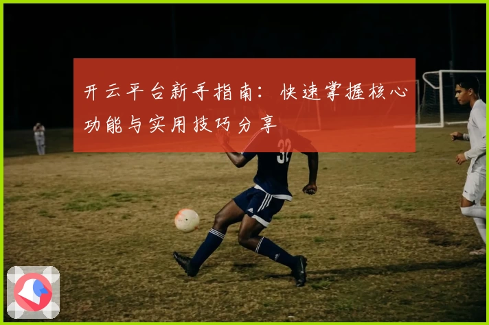 开云平台新手指南：快速掌握核心功能与实用技巧分享