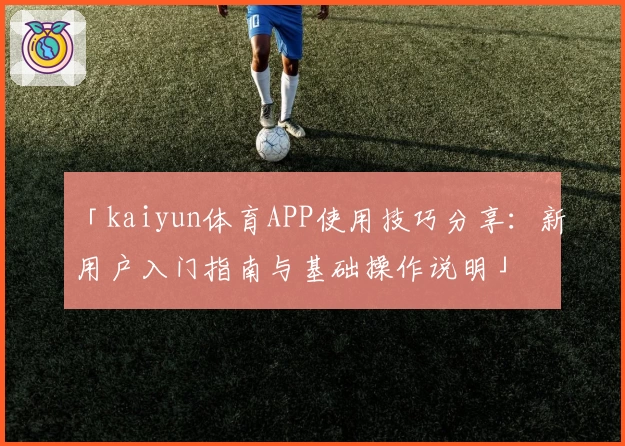 「kaiyun体育APP使用技巧分享：新用户入门指南与基础操作说明」
