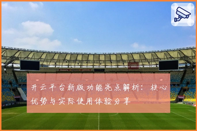 开云平台新版功能亮点解析：核心优势与实际使用体验分享