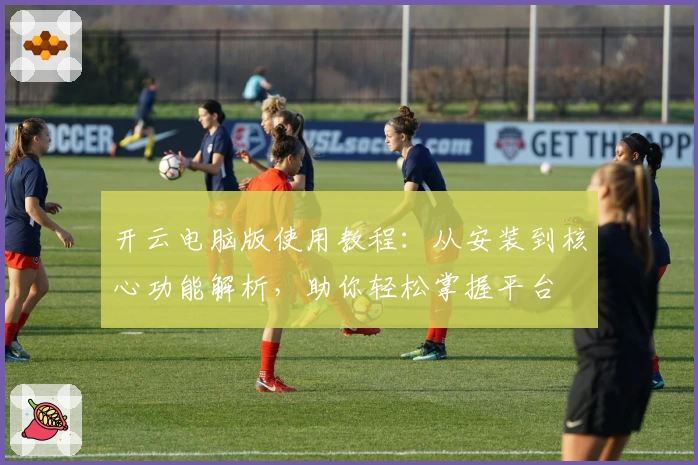 开云电脑版使用教程：从安装到核心功能解析，助你轻松掌握平台