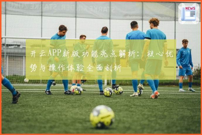 开云APP新版功能亮点解析：核心优势与操作体验全面剖析