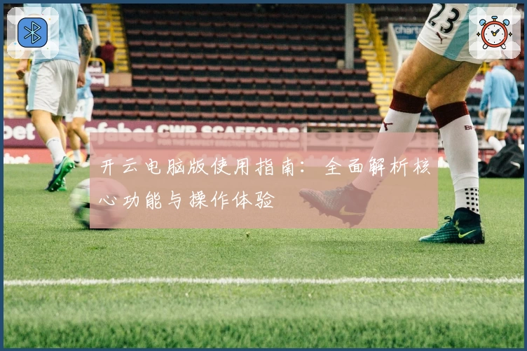 开云电脑版使用指南：全面解析核心功能与操作体验