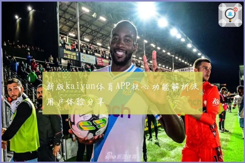 新版kaiyun体育APP核心功能解析及用户体验分享