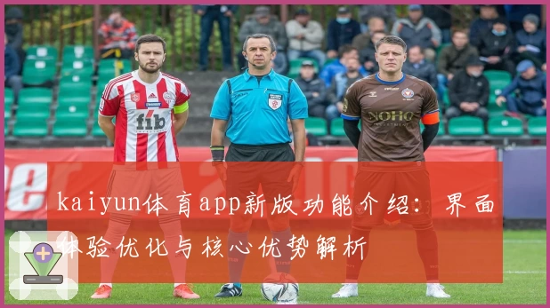 kaiyun体育app新版功能介绍：界面体验优化与核心优势解析