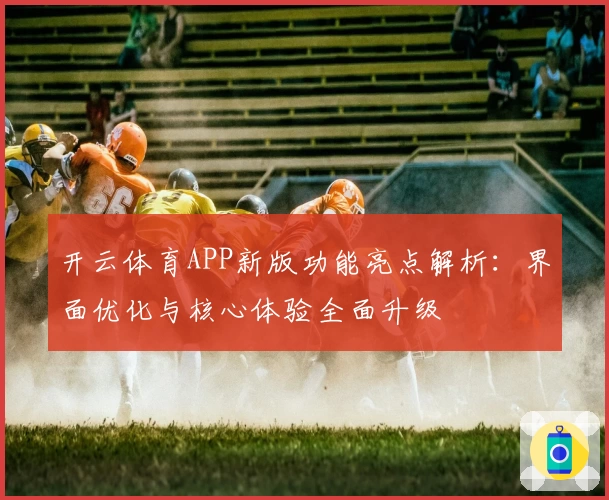 开云体育APP新版功能亮点解析：界面优化与核心体验全面升级