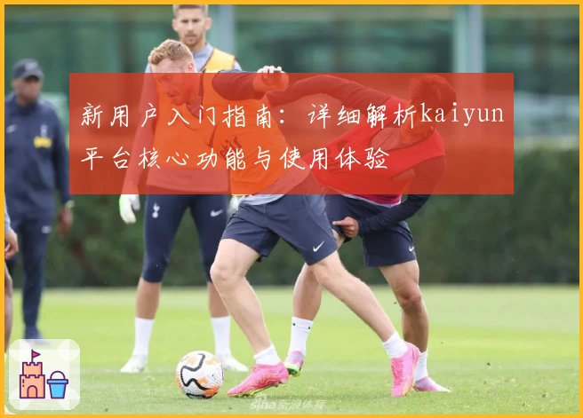 新用户入门指南：详细解析kaiyun平台核心功能与使用体验