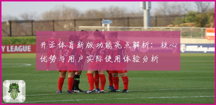 开云体育新版功能亮点解析：核心优势与用户实际使用体验分析
