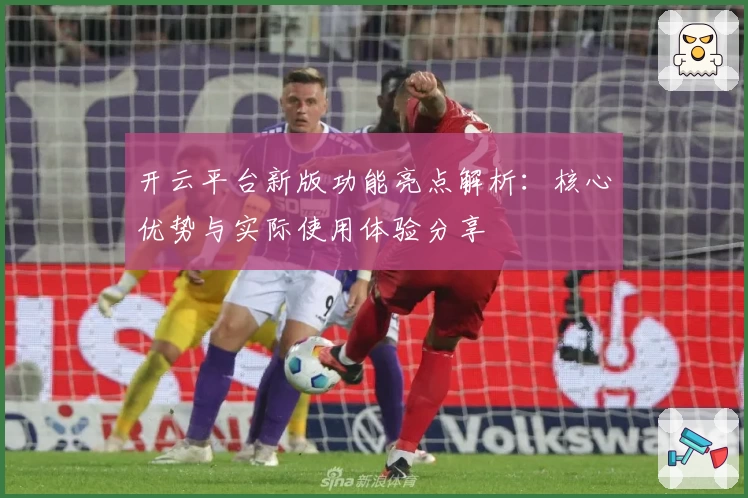 开云平台新版功能亮点解析：核心优势与实际使用体验分享