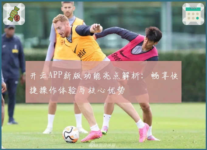 开云APP新版功能亮点解析：畅享快捷操作体验与核心优势