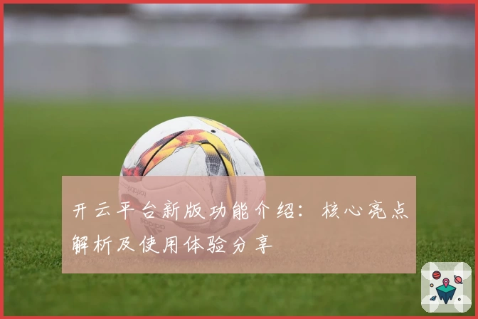 开云平台新版功能介绍：核心亮点解析及使用体验分享