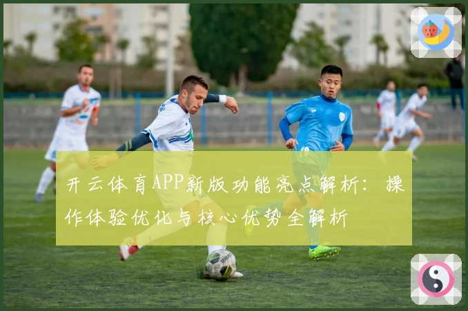开云体育APP新版功能亮点解析：操作体验优化与核心优势全解析