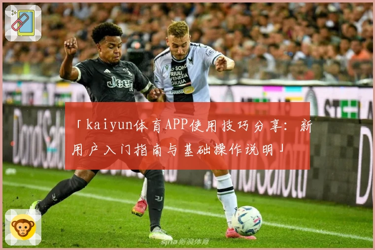「kaiyun体育APP使用技巧分享：新用户入门指南与基础操作说明」