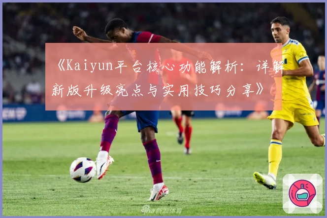 《Kaiyun平台核心功能解析：详解新版升级亮点与实用技巧分享》