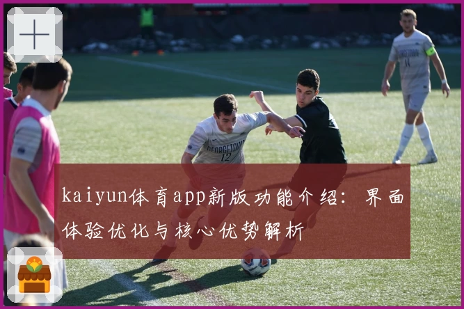 kaiyun体育app新版功能介绍：界面体验优化与核心优势解析