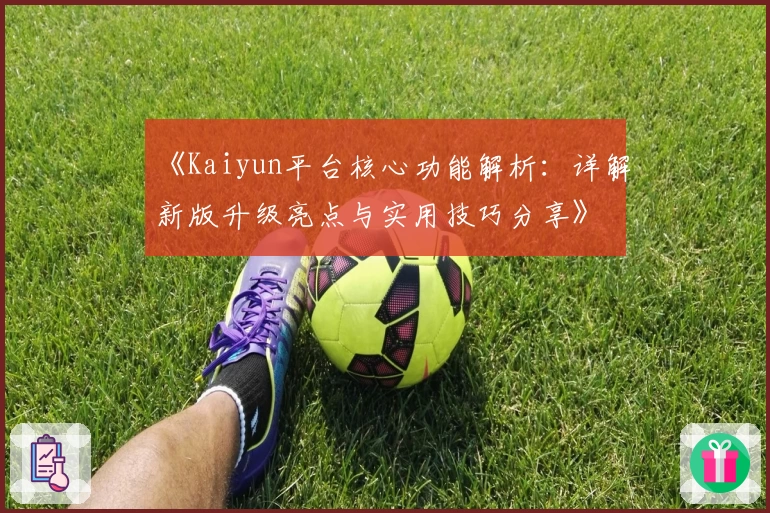 《Kaiyun平台核心功能解析：详解新版升级亮点与实用技巧分享》
